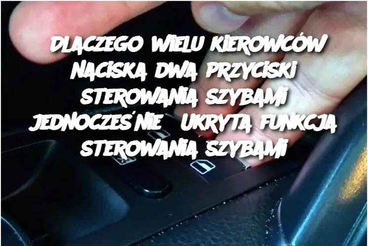 Dlaczego wielu kierowców naciska dwa przyciski sterowania szybami jednocześnie? Ukryta funkcja sterowania szybami