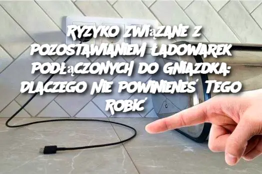 Ryzyko Związane z Pozostawianiem Ładowarek Podłączonych do Gniazdka: Dlaczego Nie Powinieneś Tego Robić?