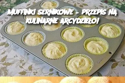 Muffinki sernikowe – przepis na kulinarne arcydzieło!