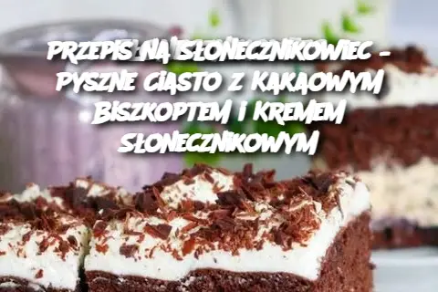 Przepis na Słonecznikowiec – Pyszne Ciasto z Kakaowym Biszkoptem i Kremem Słonecznikowym