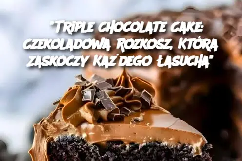 “Triple Chocolate Cake: Czekoladowa Rozkosz, Która Zaskoczy Każdego Łasucha”