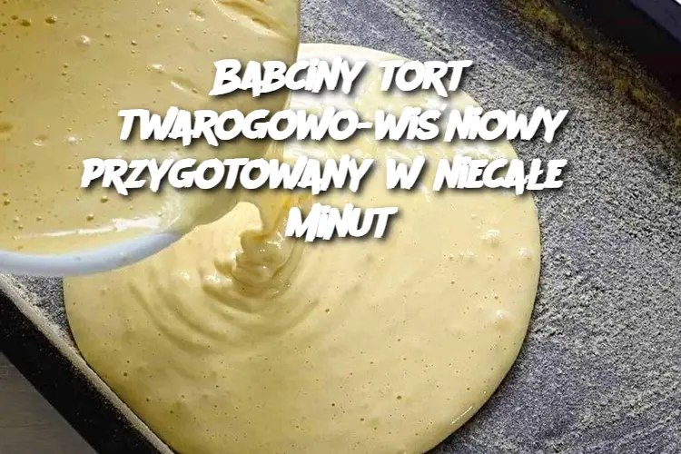 Babciny tort twarogowo-wiśniowy przygotowany w niecałe 5 minut