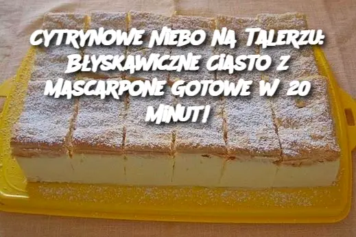 Cytrynowe Niebo na Talerzu: Błyskawiczne Ciasto z Mascarpone Gotowe w 20 Minut!