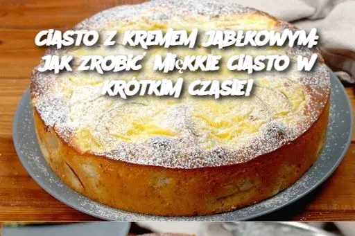 Ciasto z kremem jabłkowym: jak zrobić miękkie ciasto w krótkim czasie!