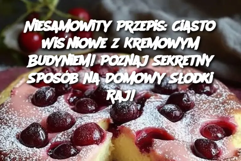 Niesamowity Przepis: Ciasto Wiśniowe z Kremowym Budyniem! Poznaj Sekretny Sposób na Domowy Słodki Raj!