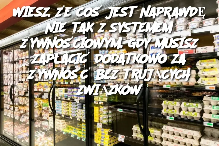 WIESZ, ŻE COŚ JEST NAPRAWDĘ NIE TAK Z SYSTEMEM ŻYWNOŚCIOWYM, GDY MUSISZ ZAPŁACIĆ DODATKOWO ZA ŻYWNOŚĆ BEZ TRUJĄCYCH ZWIĄZKÓW