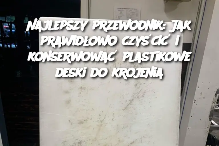 Najlepszy przewodnik: Jak prawidłowo czyścić i konserwować plastikowe deski do krojenia