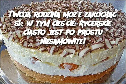 Twoja rodzina może zakochać się w tym cieście: Rycerskie ciasto jest po prostu niesamowite!