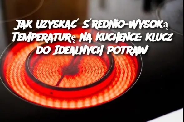 Jak Uzyskać Średnio-Wysoką Temperaturę na Kuchence: Klucz do Idealnych Potraw